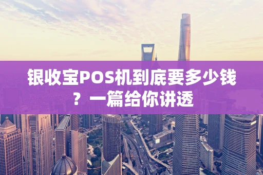 银收宝POS机到底要多少钱?一篇给你讲透 银收宝POS机到底要多少钱?一篇给你讲透