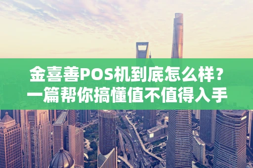 金喜善POS机到底怎么样?一篇帮你搞懂值不值得入手的深度解析 金喜善POS机到底怎么样?一篇帮你搞懂值不值得入手的深度解析