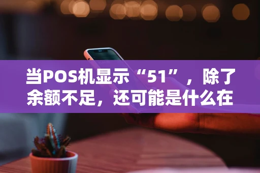 当POS机显示“51”，除了余额不足，还可能是什么在“作祟”？
