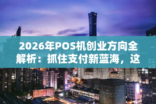 2026年POS机创业方向全解析:抓住支付新蓝海,这些机会别错过! 2026年POS机创业方向全解析:抓住支付新蓝海,这些机会别错过!