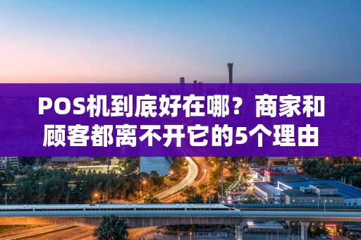 POS机到底好在哪?商家和顾客都离不开它的5个理由 POS机到底好在哪?商家和顾客都离不开它的5个理由