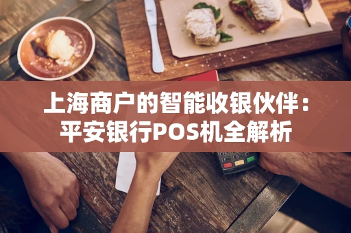 上海商户的智能收银伙伴:平安银行POS机全解析 上海商户的智能收银伙伴:平安银行POS机全解析