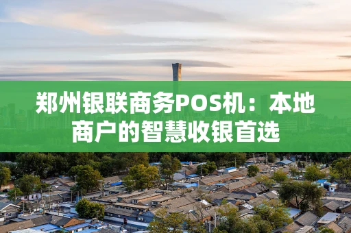 郑州银联商务POS机:本地商户的智慧收银首选 郑州银联商务POS机:本地商户的智慧收银首选