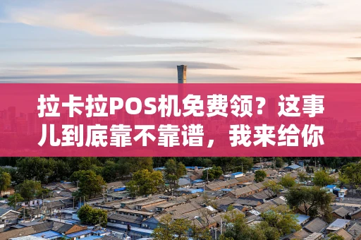 拉卡拉POS机免费领?这事儿到底靠不靠谱,我来给你唠明白了! 拉卡拉POS机免费领?这事儿到底靠不靠谱,我来给你唠明白了!