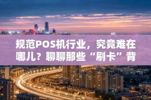 规范POS机行业,究竟难在哪儿?聊聊那些“刷卡”背后的门道 规范POS机行业,究竟难在哪儿?聊聊那些“刷卡”背后的门道
