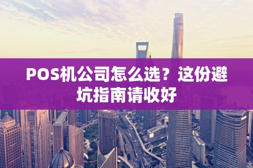 POS机公司怎么选?这份避坑指南请收好 POS机公司怎么选?这份避坑指南请收好