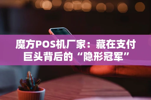 魔方POS机厂家:藏在支付巨头背后的“隐形冠军” 魔方POS机厂家:藏在支付巨头背后的“隐形冠军”