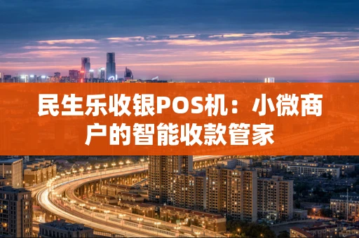 民生乐收银POS机:小微商户的智能收款管家 民生乐收银POS机:小微商户的智能收款管家