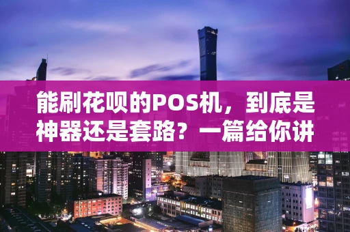 能刷花呗的POS机,到底是神器还是套路?一篇给你讲明白 能刷花呗的POS机,到底是神器还是套路?一篇给你讲明白