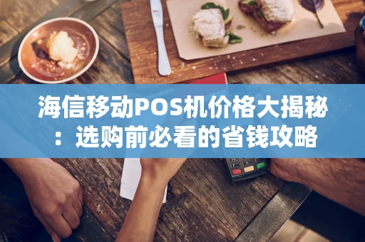 海信移动POS机价格大揭秘:选购前必看的省钱攻略 海信移动POS机价格大揭秘:选购前必看的省钱攻略