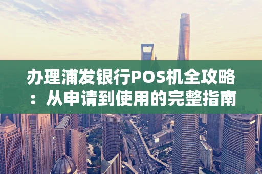 办理浦发银行POS机全攻略:从申请到使用的完整指南 办理浦发银行POS机全攻略:从申请到使用的完整指南