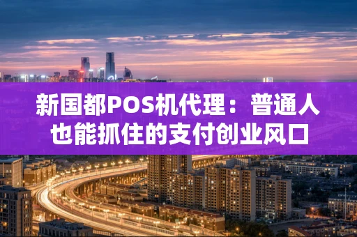新国都POS机代理:普通人也能抓住的支付创业风口 新国都POS机代理:普通人也能抓住的支付创业风口