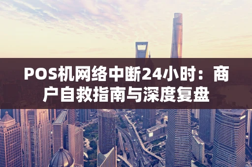 POS机网络中断24小时:商户自救指南与深度复盘 POS机网络中断24小时:商户自救指南与深度复盘