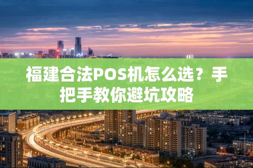 福建合法POS机怎么选?手把手教你避坑攻略 福建合法POS机怎么选?手把手教你避坑攻略