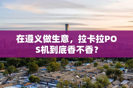 在遵义做生意,拉卡拉POS机到底香不香? 在遵义做生意,拉卡拉POS机到底香不香?