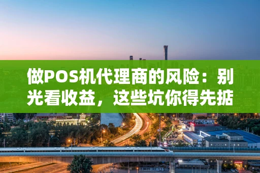 做POS机代理商的风险:别光看收益,这些坑你得先掂量! 做POS机代理商的风险:别光看收益,这些坑你得先掂量!
