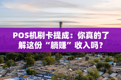 POS机刷卡提成:你真的了解这份“躺赚”收入吗? POS机刷卡提成:你真的了解这份“躺赚”收入吗?