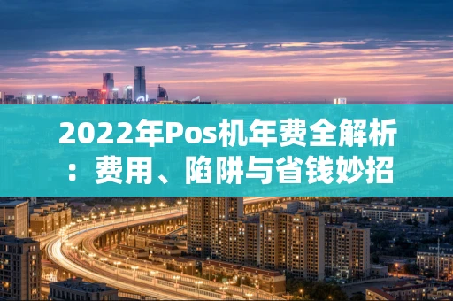 2022年Pos机年费全解析：费用、陷阱与省钱妙招