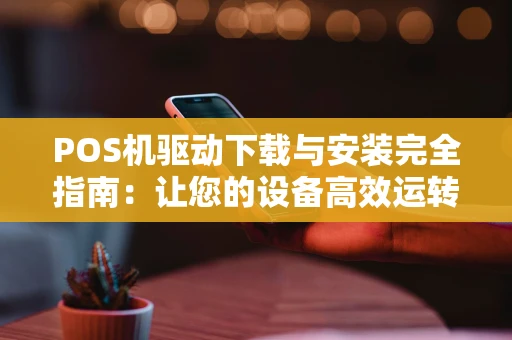 POS机驱动下载与安装完全指南:让您的设备高效运转 POS机驱动下载与安装完全指南:让您的设备高效运转
