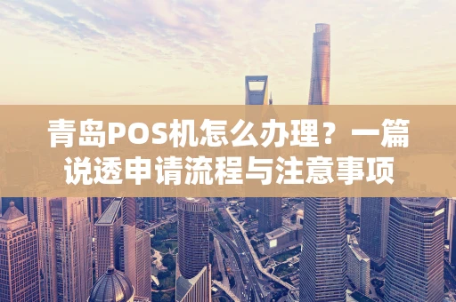 青岛POS机怎么办理?一篇说透申请流程与注意事项 青岛POS机怎么办理?一篇说透申请流程与注意事项
