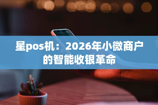 星pos机:2026年小微商户的智能收银革命 星pos机:2026年小微商户的智能收银革命
