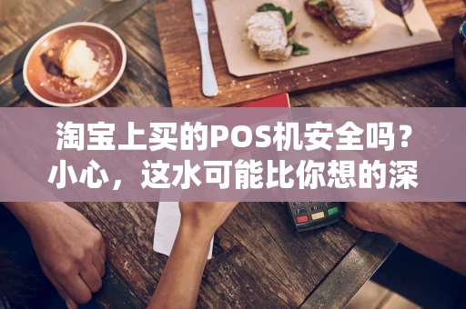 淘宝上买的POS机安全吗?小心,这水可能比你想的深! 淘宝上买的POS机安全吗?小心,这水可能比你想的深!