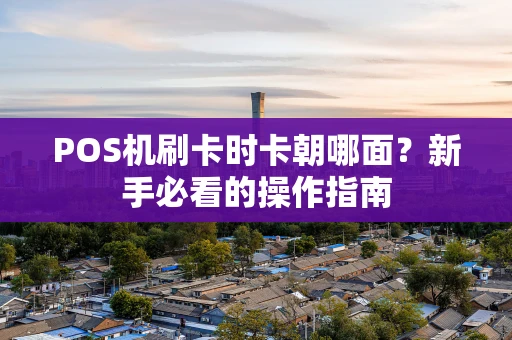 POS机刷卡时卡朝哪面?新手必看的操作指南 POS机刷卡时卡朝哪面?新手必看的操作指南