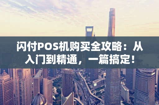 闪付POS机购买全攻略:从入门到精通,一篇搞定! 闪付POS机购买全攻略:从入门到精通,一篇搞定!