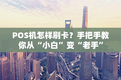 POS机怎样刷卡？手把手教你从“小白”变“老手”