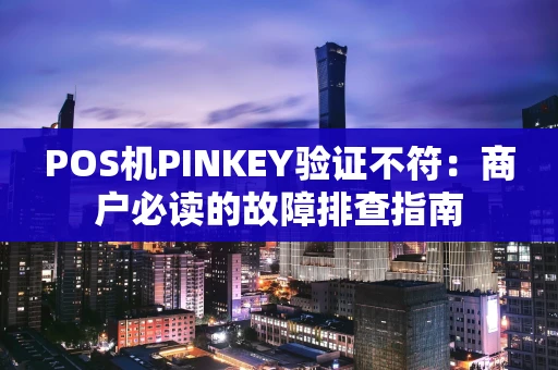POS机PINKEY验证不符:商户必读的故障排查指南 POS机PINKEY验证不符:商户必读的故障排查指南