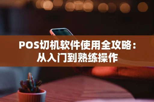 POS切机软件使用全攻略:从入门到熟练操作 POS切机软件使用全攻略:从入门到熟练操作
