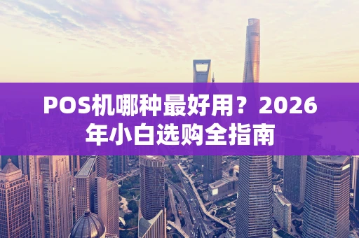 POS机哪种最好用?2026年小白选购全指南 POS机哪种最好用?2026年小白选购全指南