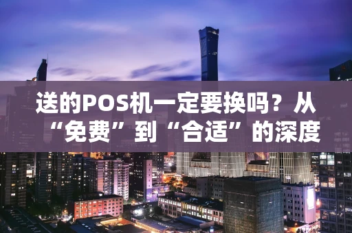 送的POS机一定要换吗？从“免费”到“合适”的深度思考