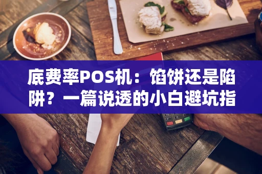底费率POS机:馅饼还是陷阱?一篇说透的小白避坑指南 底费率POS机:馅饼还是陷阱?一篇说透的小白避坑指南