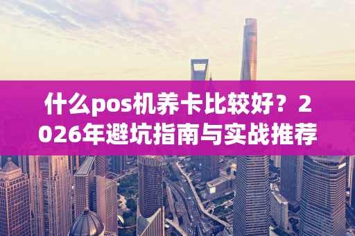 什么pos机养卡比较好?2026年避坑指南与实战推荐 什么pos机养卡比较好?2026年避坑指南与实战推荐