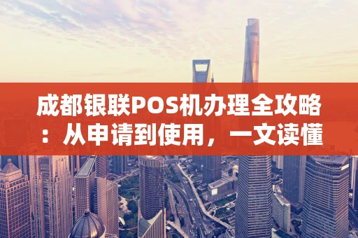 成都银联POS机办理全攻略:从申请到使用,一文读懂不踩坑 成都银联POS机办理全攻略:从申请到使用,一文读懂不踩坑