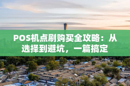 POS机点刷购买全攻略:从选择到避坑,一篇搞定 POS机点刷购买全攻略:从选择到避坑,一篇搞定