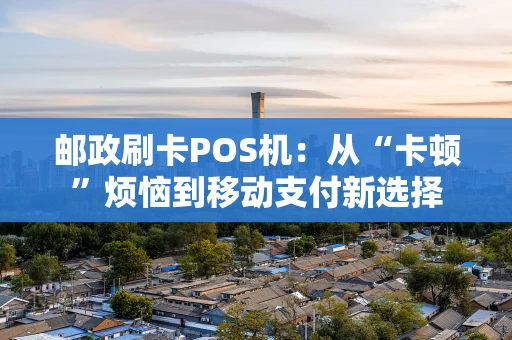邮政刷卡POS机：从“卡顿”烦恼到移动支付新选择
