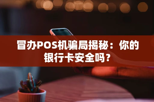 冒办POS机骗局揭秘:你的银行卡安全吗? 冒办POS机骗局揭秘:你的银行卡安全吗?