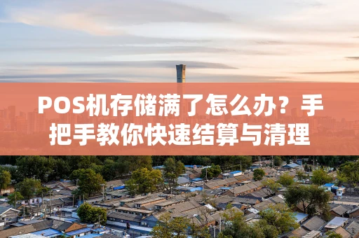 POS机存储满了怎么办?手把手教你快速结算与清理 POS机存储满了怎么办?手把手教你快速结算与清理