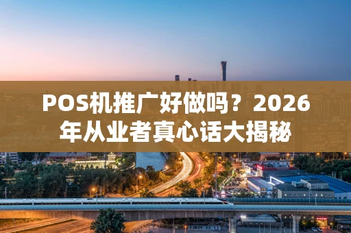 POS机推广好做吗?2026年从业者真心话大揭秘 POS机推广好做吗?2026年从业者真心话大揭秘