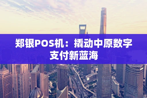 郑银POS机:撬动中原数字支付新蓝海 郑银POS机:撬动中原数字支付新蓝海
