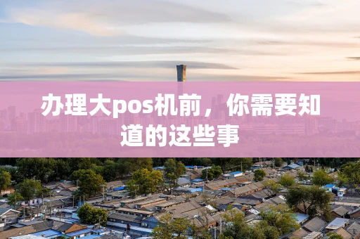 办理大pos机前，你需要知道的这些事