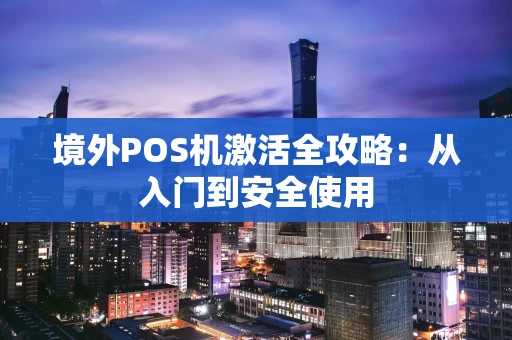 境外POS机激活全攻略:从入门到安全使用 境外POS机激活全攻略:从入门到安全使用