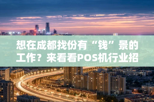 想在成都找份有“钱”景的工作？来看看POS机行业招聘的真相！