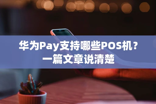 华为Pay支持哪些POS机？一篇文章说清楚
