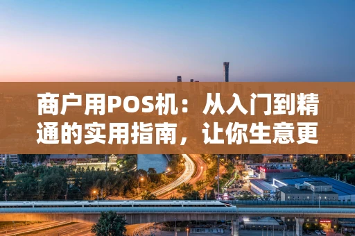 商户用POS机:从入门到精通的实用指南,让你生意更省心 商户用POS机:从入门到精通的实用指南,让你生意更省心