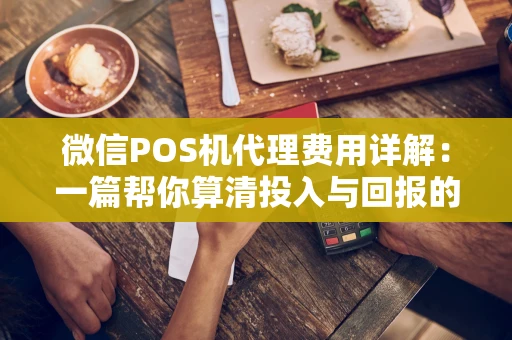 微信POS机代理费用详解:一篇帮你算清投入与回报的指南 微信POS机代理费用详解:一篇帮你算清投入与回报的指南