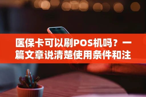 医保卡可以刷POS机吗?一篇文章说清楚使用条件和注意事项 医保卡可以刷POS机吗?一篇文章说清楚使用条件和注意事项