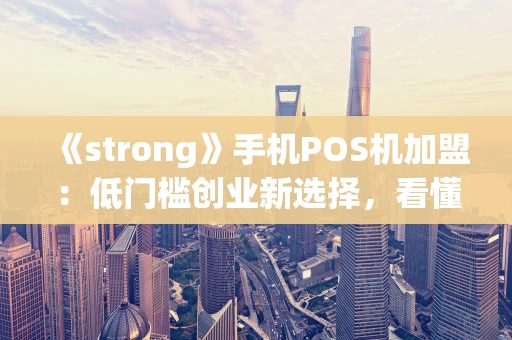 《strong》手机POS机加盟：低门槛创业新选择，看懂这几点再入手《strong》